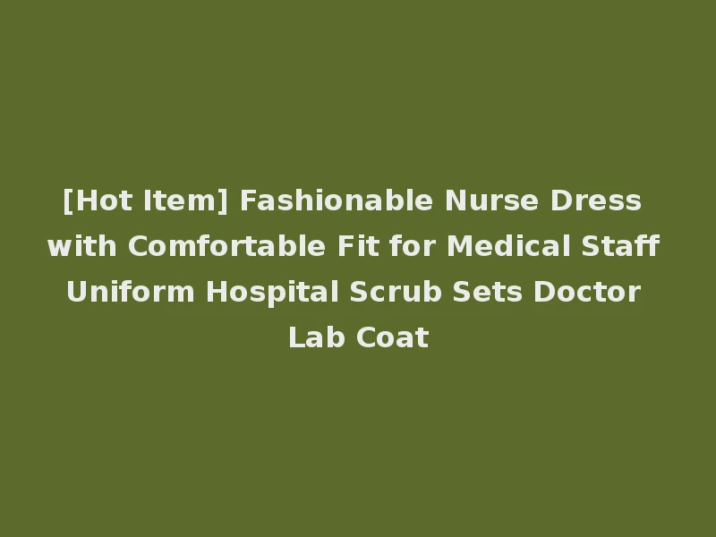 [Hot Item] Fashionable Nurse Dress with Comfortable Fit for Medical Staff Uniform Hospital Scrub Sets Doctor Lab Coat
