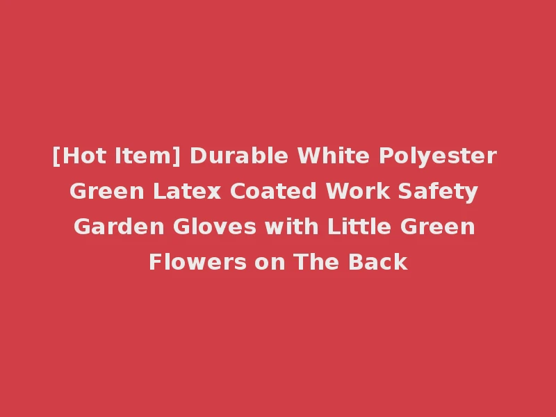[Hot Item] Durable White Polyester Green Latex Coated Work Safety Garden Gloves with Little Green Flowers on The Back