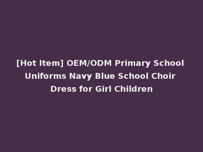 [Hot Item] OEM/ODM Primary School Uniforms Navy Blue School Choir Dress for Girl Children