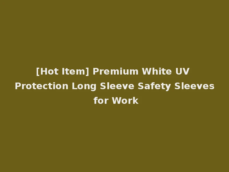 [Hot Item] Premium White UV Protection Long Sleeve Safety Sleeves for Work