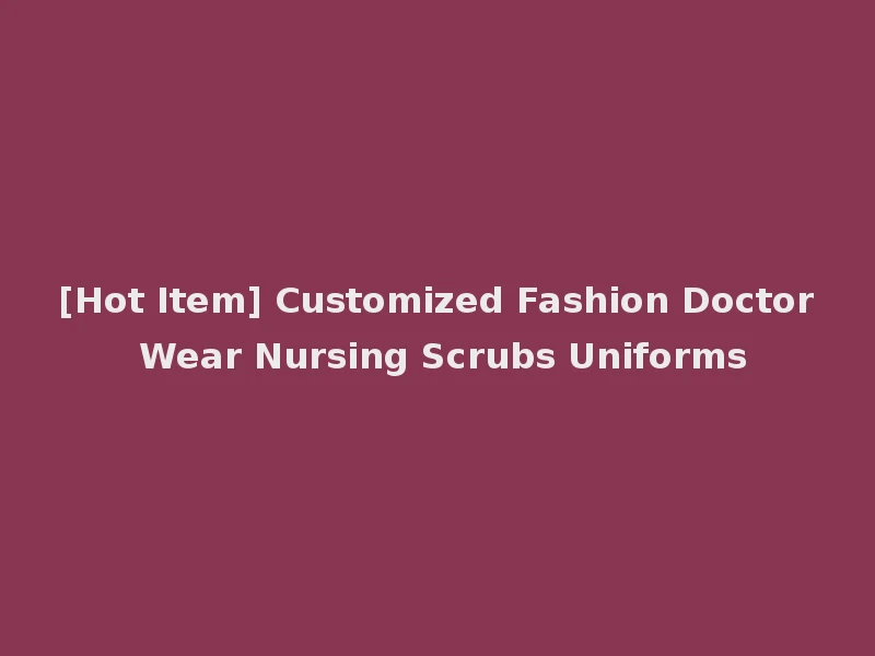 [Hot Item] Customized Fashion Doctor Wear Nursing Scrubs Uniforms