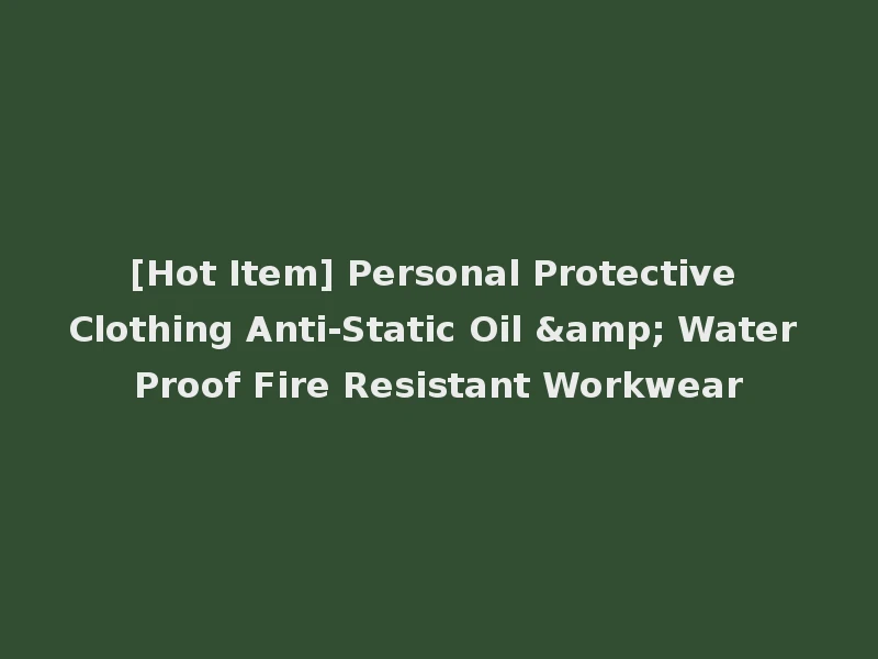 [Hot Item] Personal Protective Clothing Anti-Static Oil & Water Proof Fire Resistant Workwear
