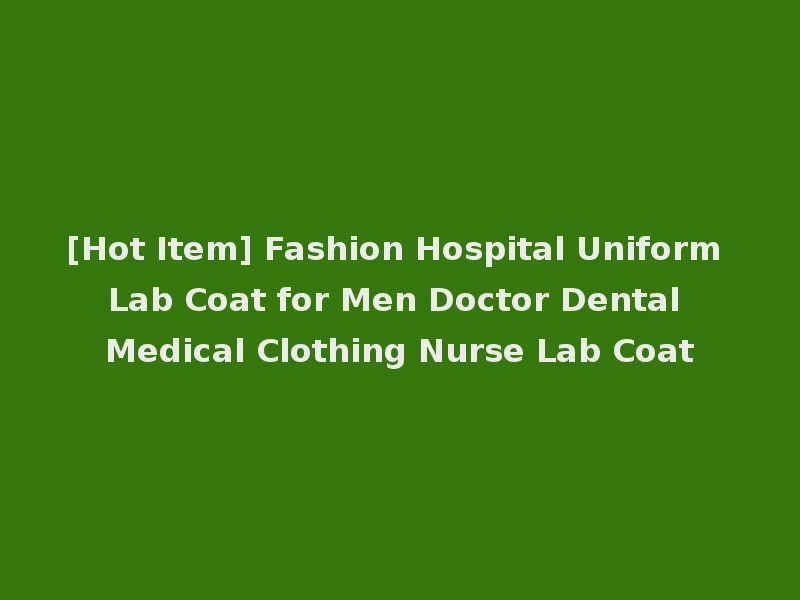 [Hot Item] Fashion Hospital Uniform Lab Coat for Men Doctor Dental Medical Clothing Nurse Lab Coat