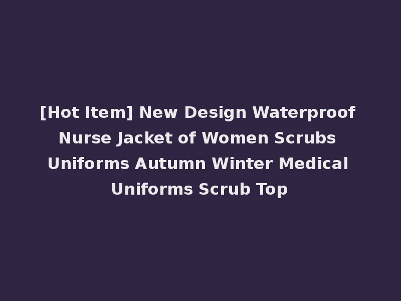 [Hot Item] New Design Waterproof Nurse Jacket of Women Scrubs Uniforms Autumn Winter Medical Uniforms Scrub Top