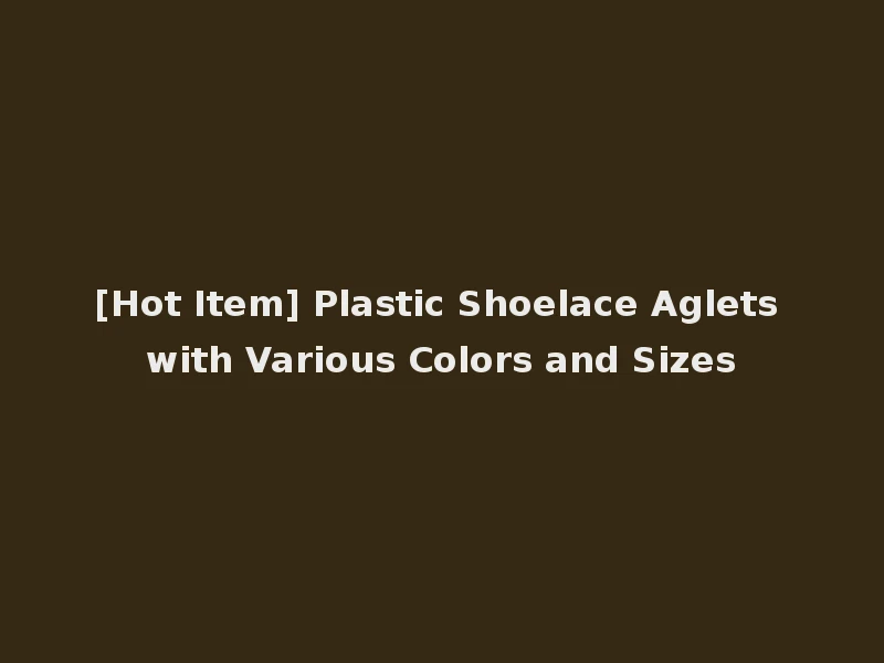 [Hot Item] Plastic Shoelace Aglets with Various Colors and Sizes