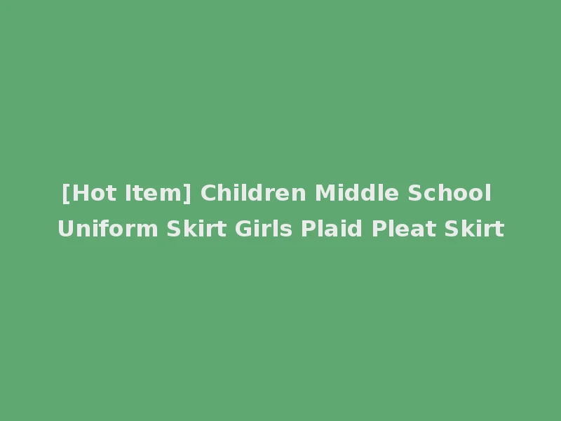 [Hot Item] Children Middle School Uniform Skirt Girls Plaid Pleat Skirt