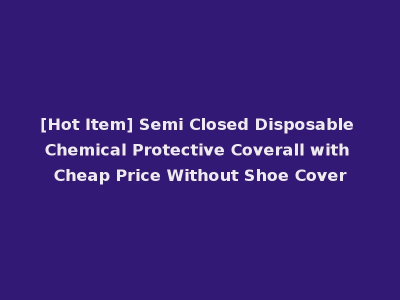 [Hot Item] Semi Closed Disposable Chemical Protective Coverall with Cheap Price Without Shoe Cover