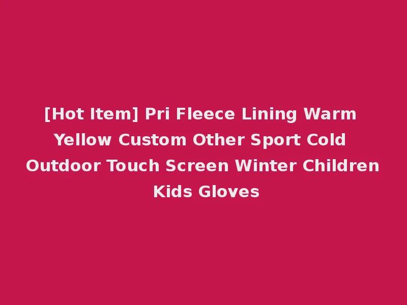 [Hot Item] Pri Fleece Lining Warm Yellow Custom Other Sport Cold Outdoor Touch Screen Winter Children Kids Gloves