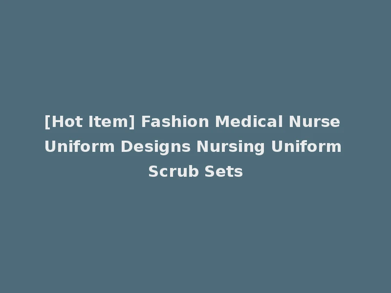 [Hot Item] Fashion Medical Nurse Uniform Designs Nursing Uniform Scrub Sets
