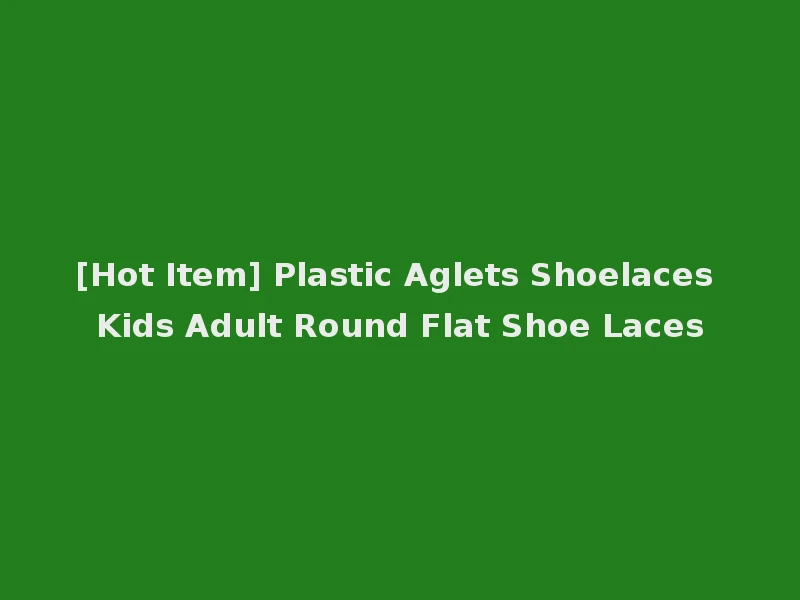 [Hot Item] Plastic Aglets Shoelaces Kids Adult Round Flat Shoe Laces
