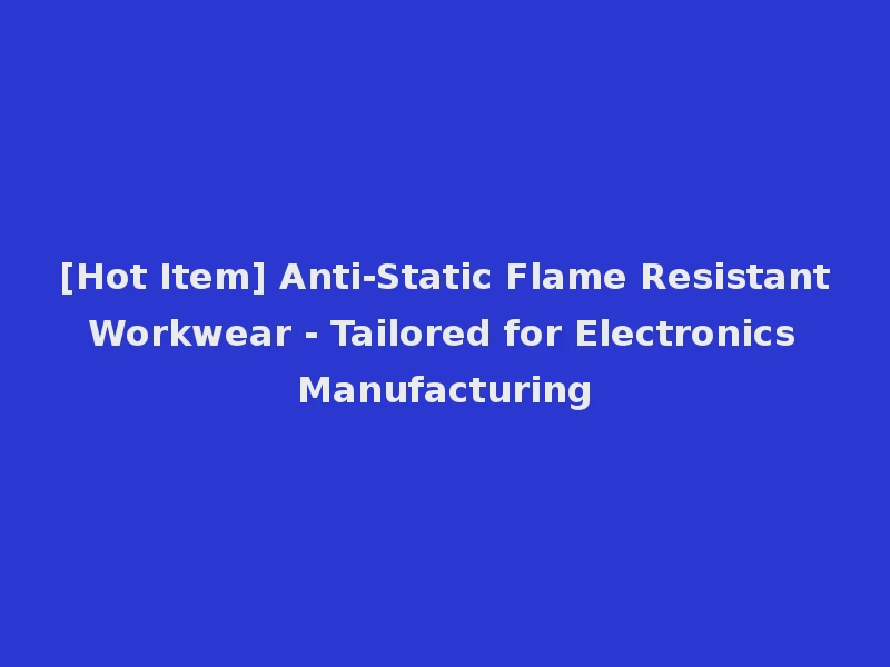 [Hot Item] Anti-Static Flame Resistant Workwear - Tailored for Electronics Manufacturing
