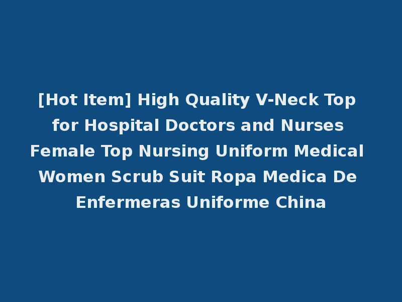 [Hot Item] High Quality V-Neck Top for Hospital Doctors and Nurses Female Top Nursing Uniform Medical Women Scrub Suit Ropa Medica De Enfermeras Uniforme China