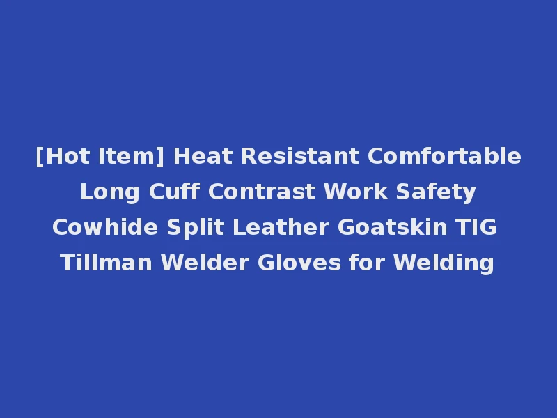 [Hot Item] Heat Resistant Comfortable Long Cuff Contrast Work Safety Cowhide Split Leather Goatskin TIG Tillman Welder Gloves for Welding