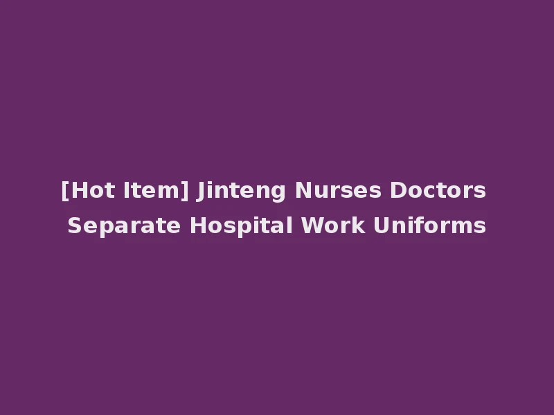 [Hot Item] Jinteng Nurses Doctors Separate Hospital Work Uniforms
