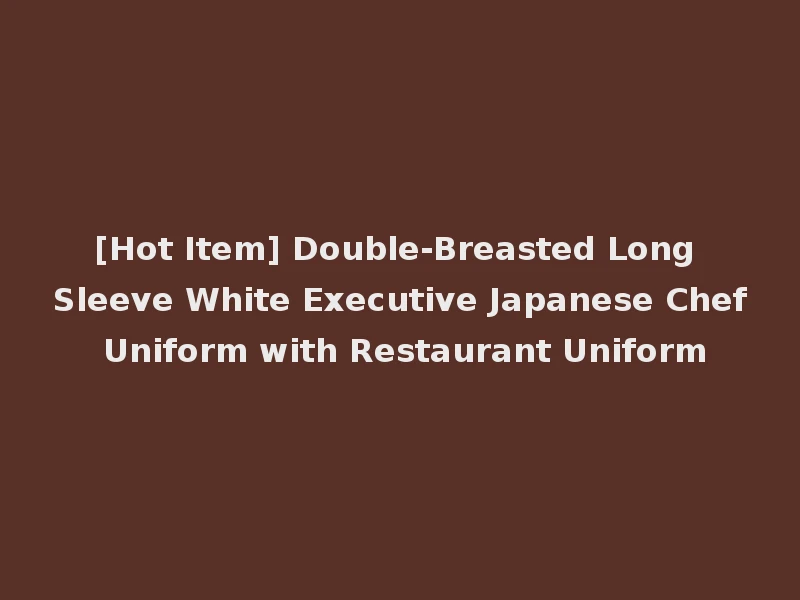 [Hot Item] Double-Breasted Long Sleeve White Executive Japanese Chef Uniform with Restaurant Uniform