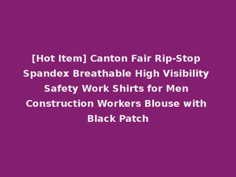 [Hot Item] Canton Fair Rip-Stop Spandex Breathable High Visibility Safety Work Shirts for Men Construction Workers Blouse with Black Patch