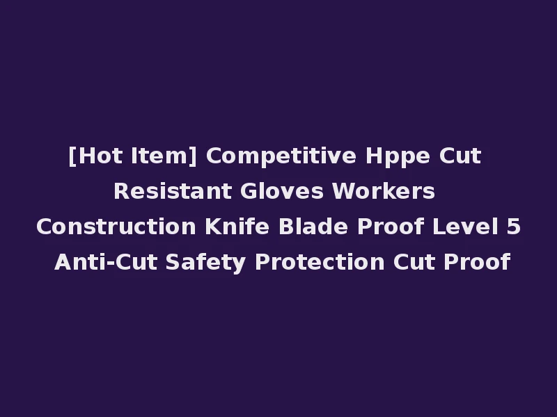 [Hot Item] Competitive Hppe Cut Resistant Gloves Workers Construction Knife Blade Proof Level 5 Anti-Cut Safety Protection Cut Proof