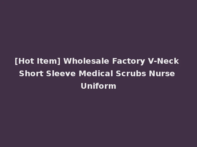 [Hot Item] Wholesale Factory V-Neck Short Sleeve Medical Scrubs Nurse Uniform