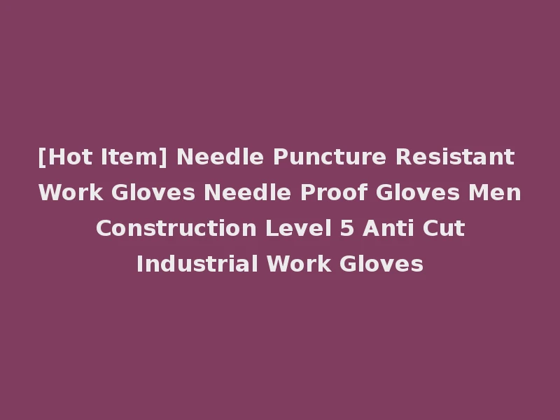 [Hot Item] Needle Puncture Resistant Work Gloves Needle Proof Gloves Men Construction Level 5 Anti Cut Industrial Work Gloves