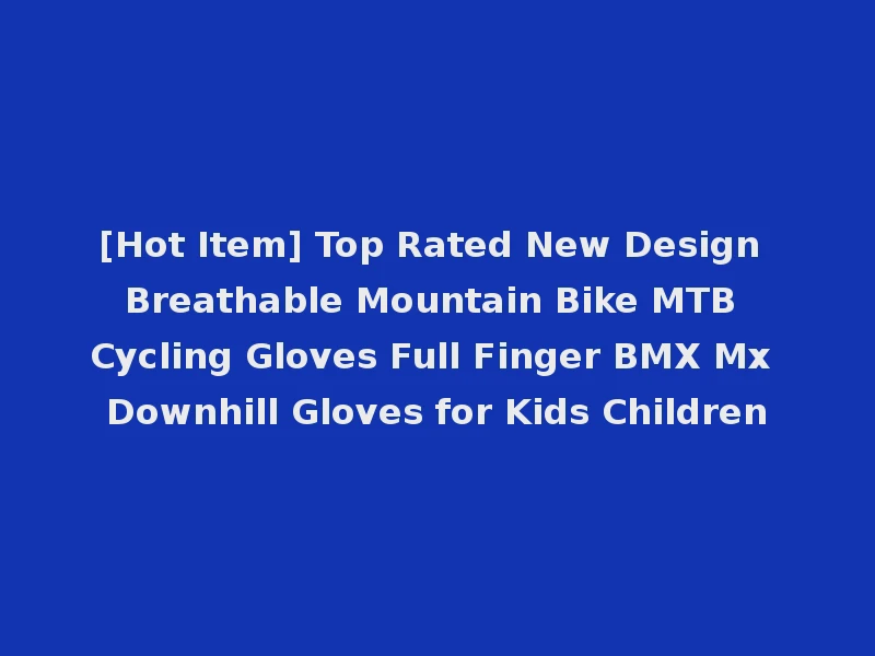 [Hot Item] Top Rated New Design Breathable Mountain Bike MTB Cycling Gloves Full Finger BMX Mx Downhill Gloves for Kids Children