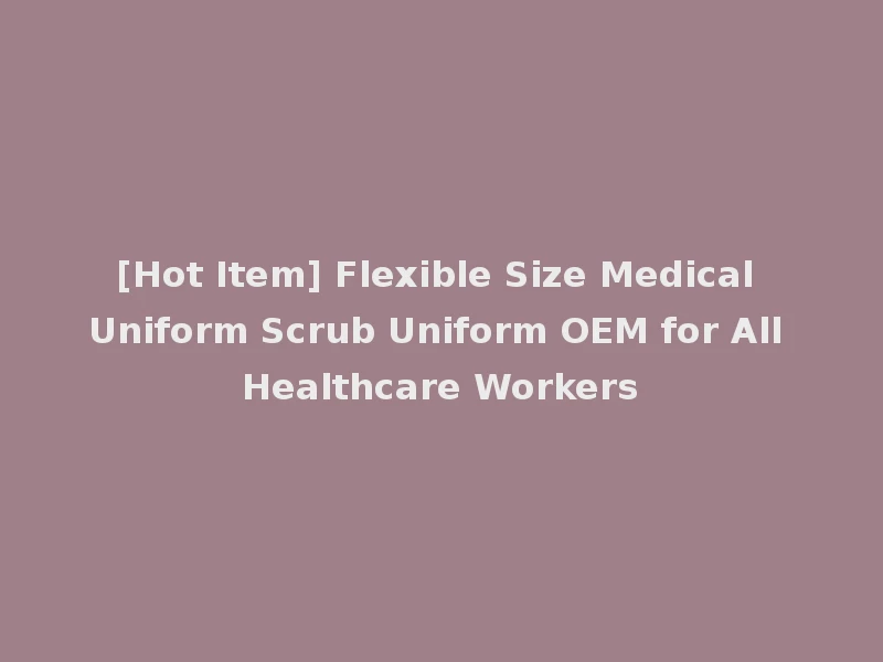 [Hot Item] Flexible Size Medical Uniform Scrub Uniform OEM for All Healthcare Workers