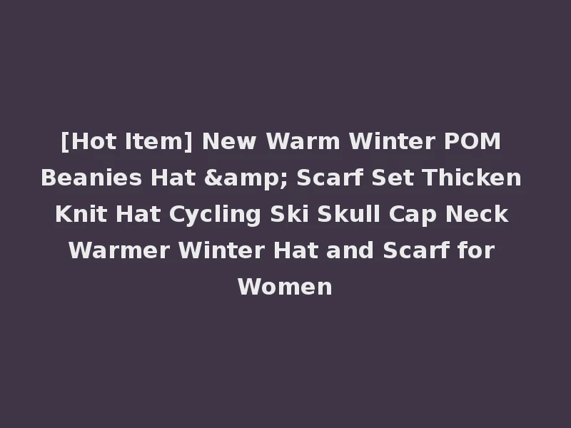 [Hot Item] New Warm Winter POM Beanies Hat & Scarf Set Thicken Knit Hat Cycling Ski Skull Cap Neck Warmer Winter Hat and Scarf for Women
