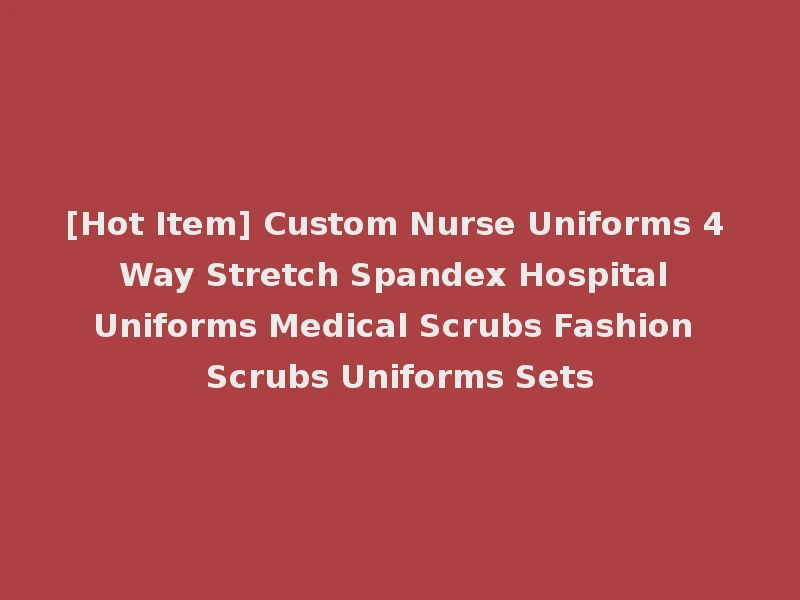 [Hot Item] Custom Nurse Uniforms 4 Way Stretch Spandex Hospital Uniforms Medical Scrubs Fashion Scrubs Uniforms Sets