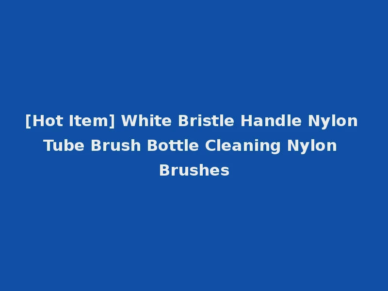 [Hot Item] White Bristle Handle Nylon Tube Brush Bottle Cleaning Nylon Brushes