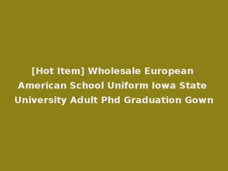 [Hot Item] Wholesale European American School Uniform Iowa State University Adult Phd Graduation Gown