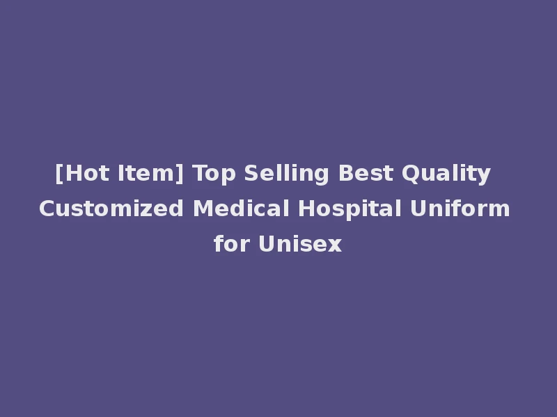 [Hot Item] Top Selling Best Quality Customized Medical Hospital Uniform for Unisex