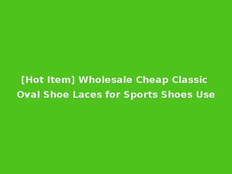 [Hot Item] Wholesale Cheap Classic Oval Shoe Laces for Sports Shoes Use