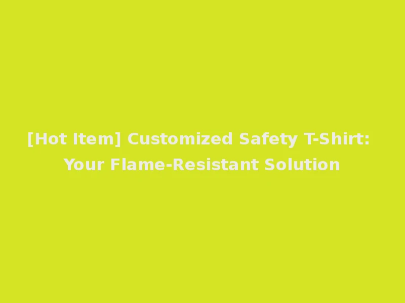 [Hot Item] Customized Safety T-Shirt: Your Flame-Resistant Solution