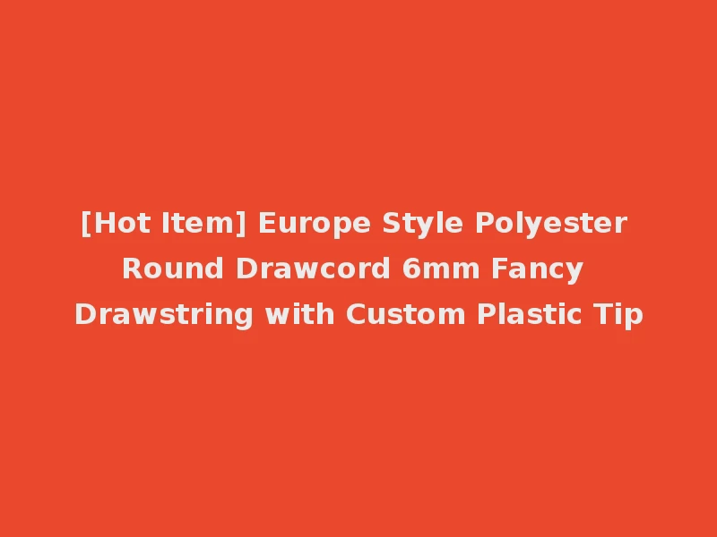 [Hot Item] Europe Style Polyester Round Drawcord 6mm Fancy Drawstring with Custom Plastic Tip