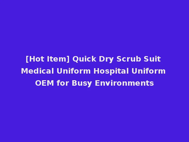 [Hot Item] Quick Dry Scrub Suit Medical Uniform Hospital Uniform OEM for Busy Environments