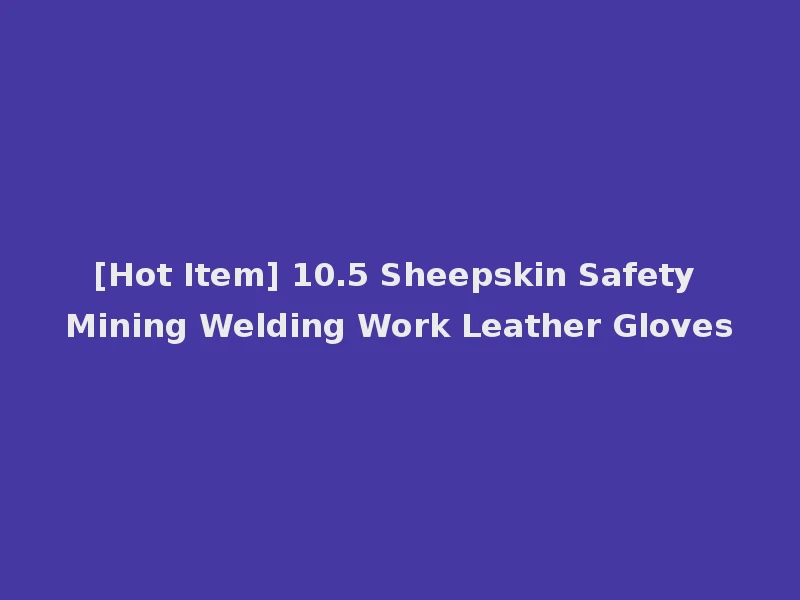 [Hot Item] 10.5 Sheepskin Safety Mining Welding Work Leather Gloves