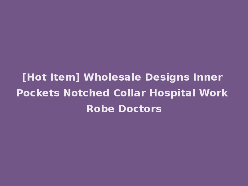 [Hot Item] Wholesale Designs Inner Pockets Notched Collar Hospital Work Robe Doctors