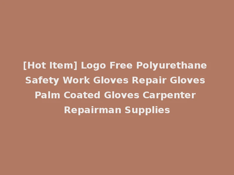 [Hot Item] Logo Free Polyurethane Safety Work Gloves Repair Gloves Palm Coated Gloves Carpenter Repairman Supplies