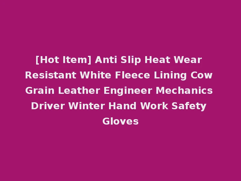 [Hot Item] Anti Slip Heat Wear Resistant White Fleece Lining Cow Grain Leather Engineer Mechanics Driver Winter Hand Work Safety Gloves