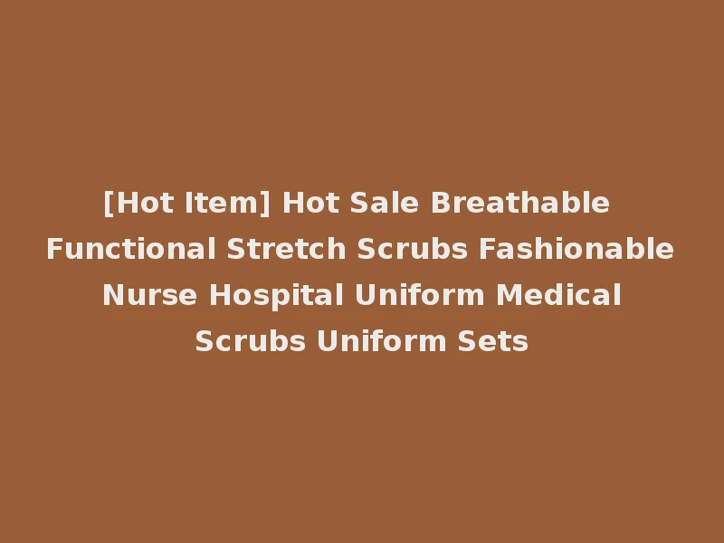 [Hot Item] Hot Sale Breathable Functional Stretch Scrubs Fashionable Nurse Hospital Uniform Medical Scrubs Uniform Sets
