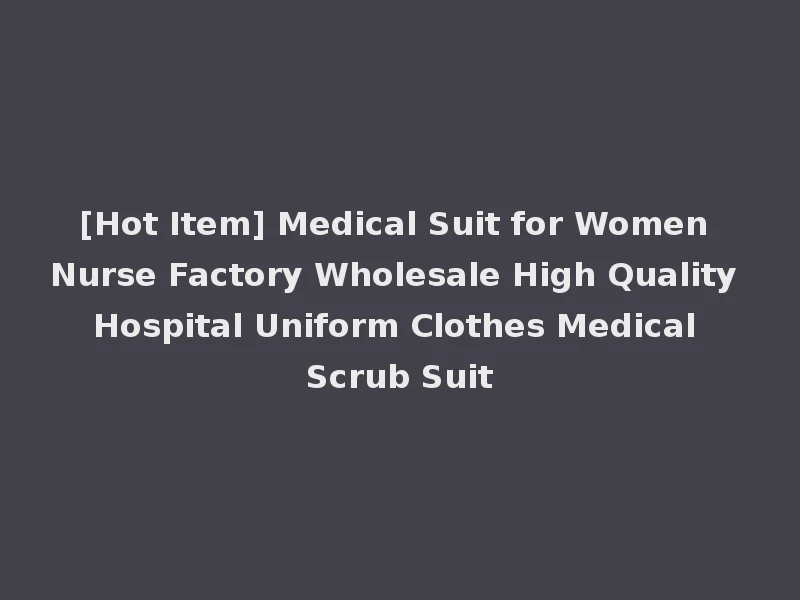 [Hot Item] Medical Suit for Women Nurse Factory Wholesale High Quality Hospital Uniform Clothes Medical Scrub Suit
