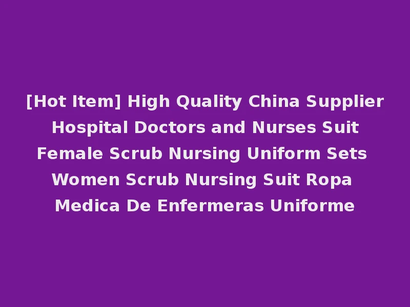 [Hot Item] High Quality China Supplier Hospital Doctors and Nurses Suit Female Scrub Nursing Uniform Sets Women Scrub Nursing Suit Ropa Medica De Enfermeras Uniforme