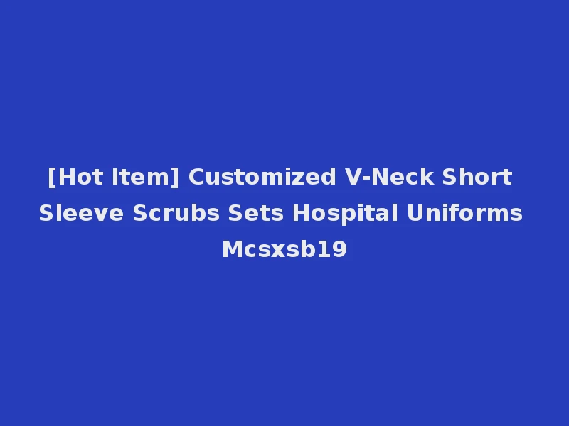 [Hot Item] Customized V-Neck Short Sleeve Scrubs Sets Hospital Uniforms Mcsxsb19