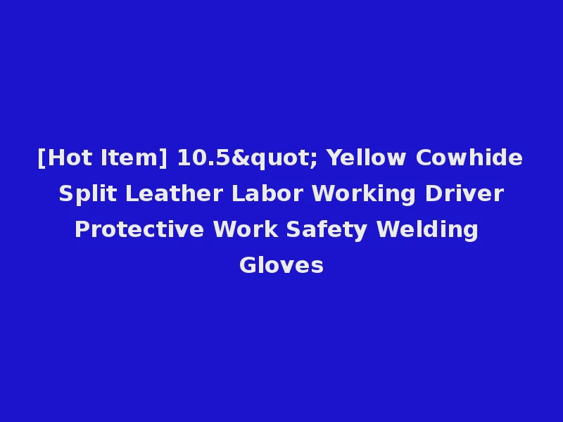 [Hot Item] 10.5" Yellow Cowhide Split Leather Labor Working Driver Protective Work Safety Welding Gloves