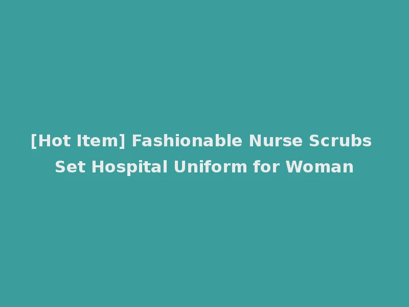 [Hot Item] Fashionable Nurse Scrubs Set Hospital Uniform for Woman