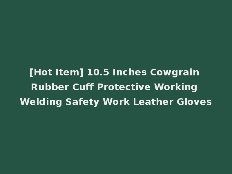 [Hot Item] 10.5 Inches Cowgrain Rubber Cuff Protective Working Welding Safety Work Leather Gloves