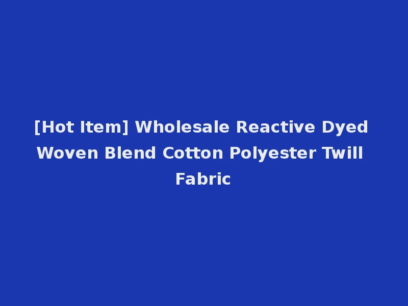 [Hot Item] Wholesale Reactive Dyed Woven Blend Cotton Polyester Twill Fabric