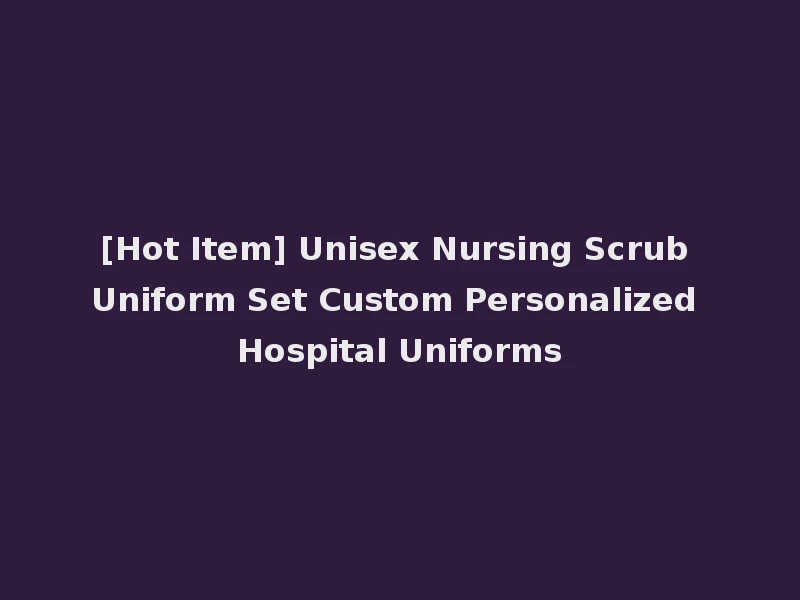 [Hot Item] Unisex Nursing Scrub Uniform Set Custom Personalized Hospital Uniforms