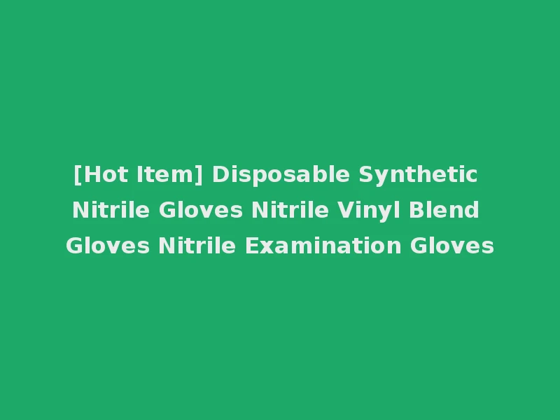 [Hot Item] Disposable Synthetic Nitrile Gloves Nitrile Vinyl Blend Gloves Nitrile Examination Gloves