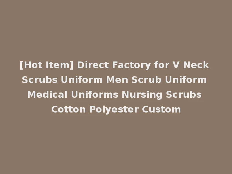 [Hot Item] Direct Factory for V Neck Scrubs Uniform Men Scrub Uniform Medical Uniforms Nursing Scrubs Cotton Polyester Custom
