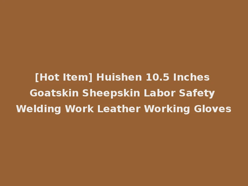 [Hot Item] Huishen 10.5 Inches Goatskin Sheepskin Labor Safety Welding Work Leather Working Gloves